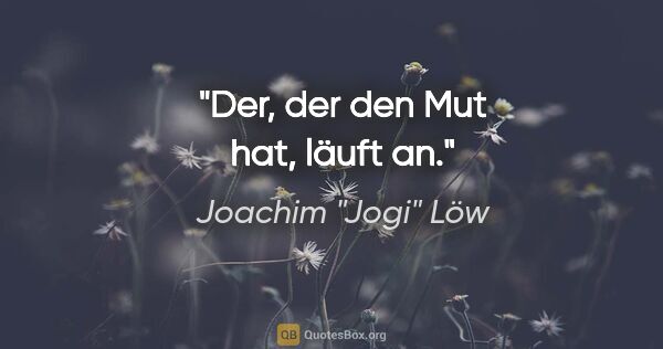 Joachim "Jogi" Löw Zitat: "Der, der den Mut hat, läuft an."