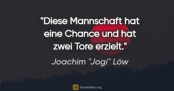 Joachim "Jogi" Löw Zitat: "Diese Mannschaft hat eine Chance und hat zwei Tore erzielt."