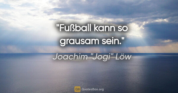 Joachim "Jogi" Löw Zitat: "Fußball kann so grausam sein."