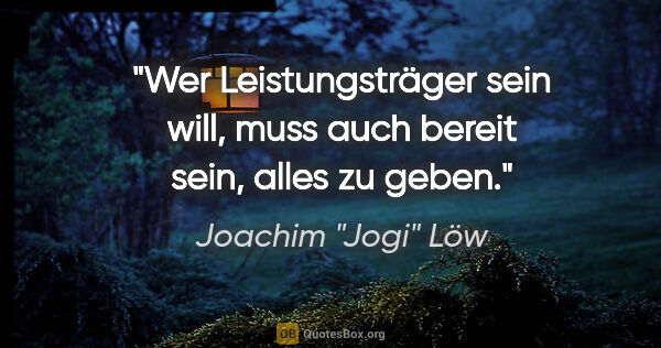 Joachim "Jogi" Löw Zitat: "Wer Leistungsträger sein will, muss auch bereit sein, alles zu..."