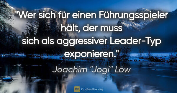 Joachim "Jogi" Löw Zitat: "Wer sich für einen Führungsspieler hält, der muss sich als..."