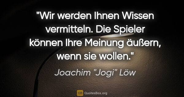 Joachim "Jogi" Löw Zitat: "Wir werden Ihnen Wissen vermitteln. Die Spieler können Ihre..."
