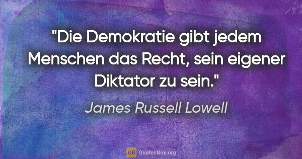James Russell Lowell Zitat: "Die Demokratie gibt jedem Menschen das Recht, sein eigener..."