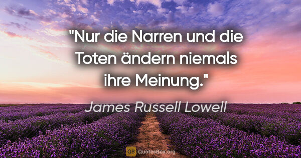 James Russell Lowell Zitat: "Nur die Narren und die Toten ändern niemals ihre Meinung."