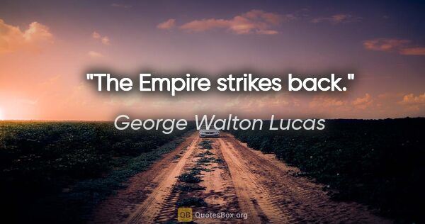 George Walton Lucas Zitat: "The Empire strikes back."
