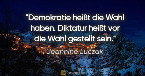 Jeannine Luczak Zitat: "Demokratie heißt die Wahl haben. Diktatur heißt vor die Wahl..."