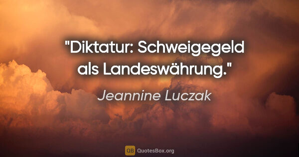 Jeannine Luczak Zitat: "Diktatur: Schweigegeld als Landeswährung."