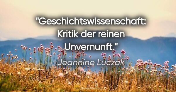 Jeannine Luczak Zitat: "Geschichtswissenschaft: Kritik der reinen Unvernunft."