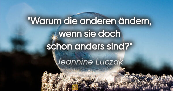 Jeannine Luczak Zitat: "Warum die anderen ändern, wenn sie doch schon anders sind?"