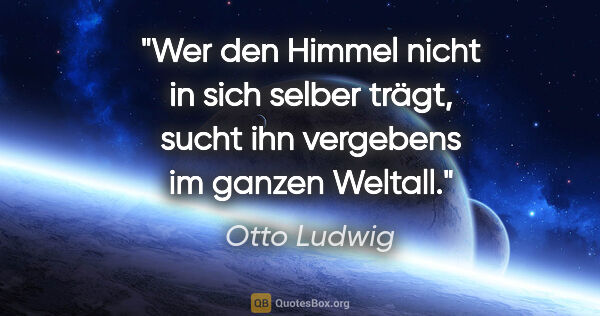 Otto Ludwig Zitat: "Wer den Himmel nicht in sich selber trägt, sucht ihn vergebens..."