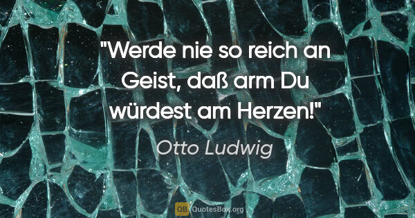 Otto Ludwig Zitat: "Werde nie so reich an Geist, daß arm Du würdest am Herzen!"