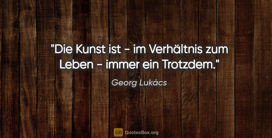 Georg Lukács Zitat: "Die Kunst ist - im Verhältnis zum Leben - immer ein Trotzdem."