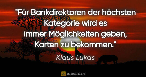 Klaus Lukas Zitat: "Für Bankdirektoren der höchsten Kategorie wird es immer..."