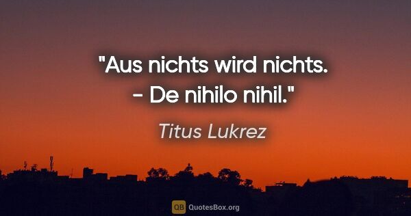 Titus Lukrez Zitat: "Aus nichts wird nichts. - De nihilo nihil."