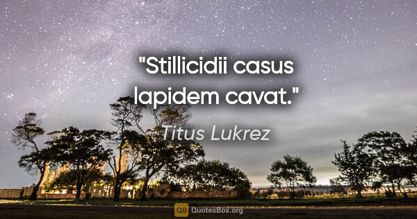 Titus Lukrez Zitat: "Stillicidii casus lapidem cavat."