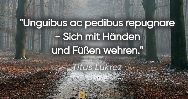 Titus Lukrez Zitat: "Unguibus ac pedibus repugnare - Sich mit Händen und Füßen wehren."