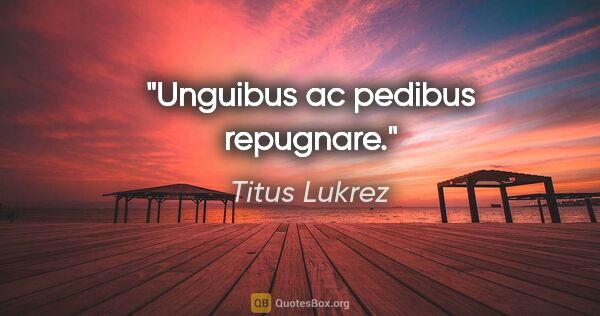 Titus Lukrez Zitat: "Unguibus ac pedibus repugnare."