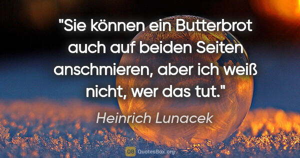 Heinrich Lunacek Zitat: "Sie können ein Butterbrot auch auf beiden Seiten anschmieren,..."
