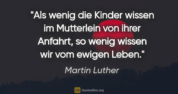 Martin Luther Zitat: "Als wenig die Kinder wissen im Mutterlein von ihrer Anfahrt,..."