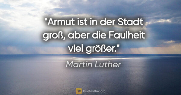 Martin Luther Zitat: "Armut ist in der Stadt groß, aber die Faulheit viel größer."