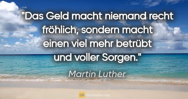 Martin Luther Zitat: "Das Geld macht niemand recht fröhlich, sondern macht einen..."