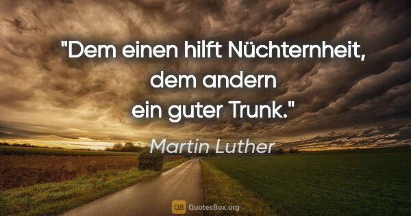 Martin Luther Zitat: "Dem einen hilft Nüchternheit, dem andern ein guter Trunk."