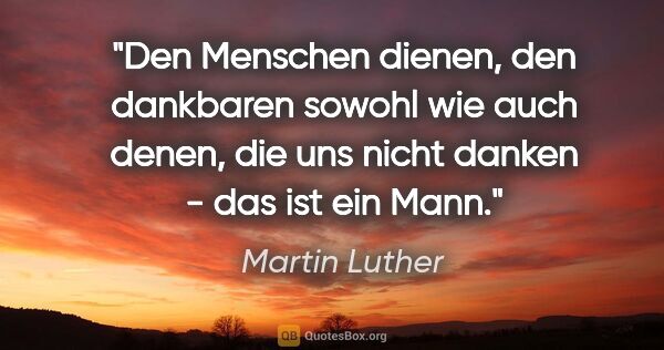 Martin Luther Zitat: "Den Menschen dienen, den dankbaren sowohl wie auch denen, die..."