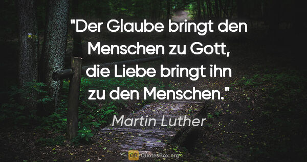 Martin Luther Zitat: "Der Glaube bringt den Menschen zu Gott, die Liebe bringt ihn..."