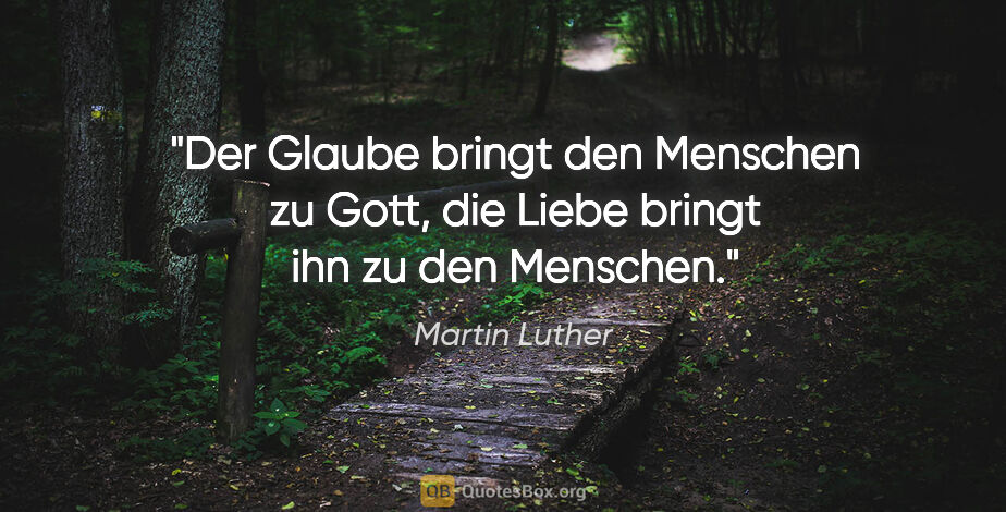 Martin Luther Zitat: "Der Glaube bringt den Menschen zu Gott, die Liebe bringt ihn..."