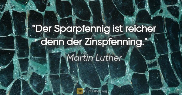 Martin Luther Zitat: "Der Sparpfennig ist reicher denn der Zinspfenning."