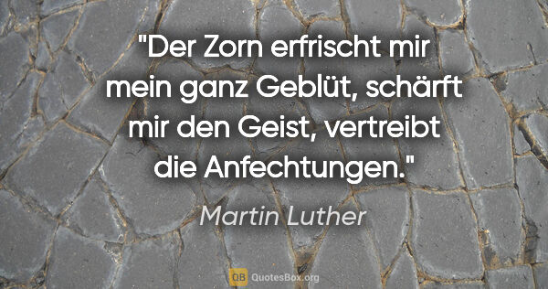 Martin Luther Zitat: "Der Zorn erfrischt mir mein ganz Geblüt, schärft mir den..."