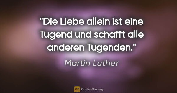 Martin Luther Zitat: "Die Liebe allein ist eine Tugend und schafft alle anderen..."