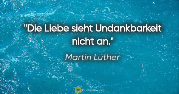 Martin Luther Zitat: "Die Liebe sieht Undankbarkeit nicht an."