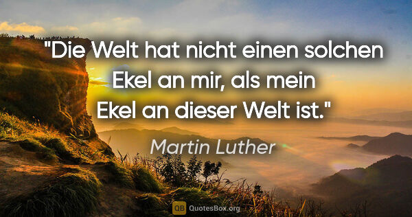 Martin Luther Zitat: "Die Welt hat nicht einen solchen Ekel an mir, als mein Ekel an..."