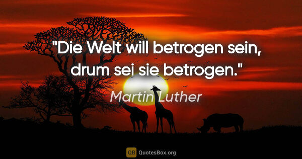 Martin Luther Zitat: "Die Welt will betrogen sein, drum sei sie betrogen."