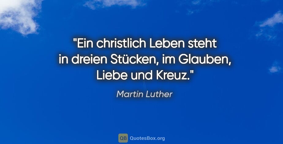 Martin Luther Zitat: "Ein christlich Leben steht in dreien Stücken, im Glauben,..."