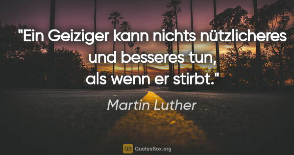Martin Luther Zitat: "Ein Geiziger kann nichts nützlicheres und besseres tun, als..."