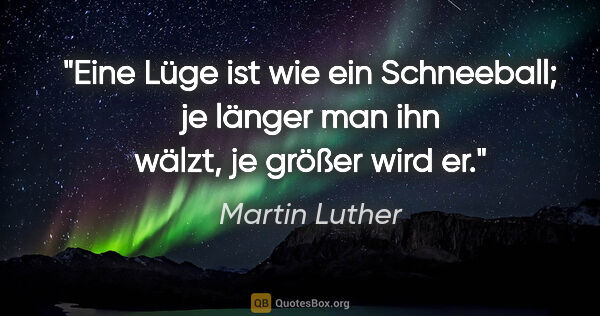 Martin Luther Zitat: "Eine Lüge ist wie ein Schneeball; je länger man ihn wälzt, je..."