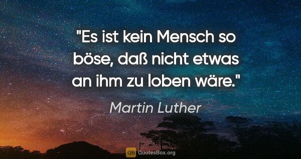 Martin Luther Zitat: "Es ist kein Mensch so böse, daß nicht etwas an ihm zu loben wäre."
