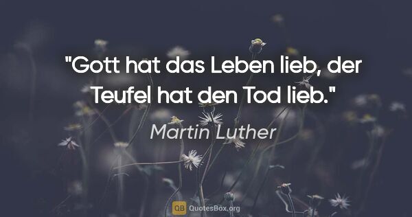 Martin Luther Zitat: "Gott hat das Leben lieb, der Teufel hat den Tod lieb."