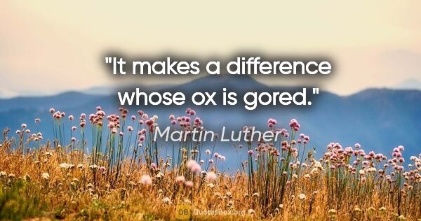 Martin Luther Zitat: "It makes a difference whose ox is gored."