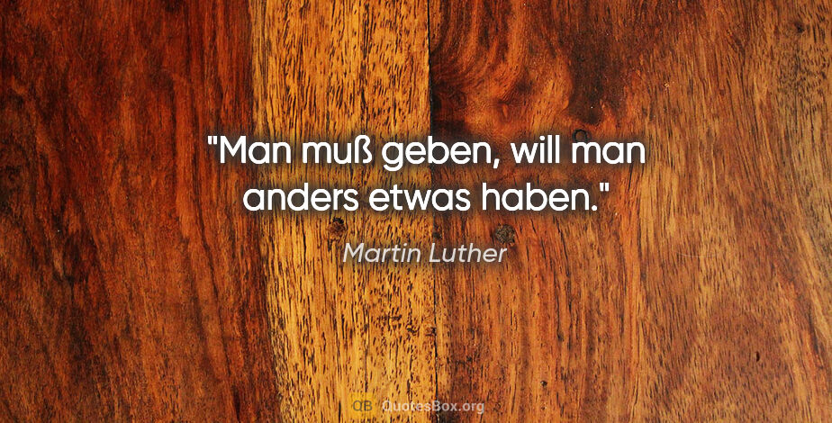 Martin Luther Zitat: "Man muß geben, will man anders etwas haben."