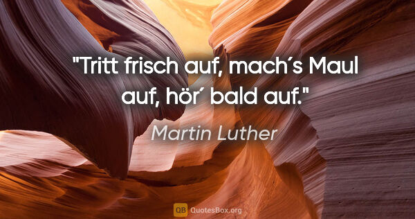 Martin Luther Zitat: "Tritt frisch auf, mach´s Maul auf, hör´ bald auf."