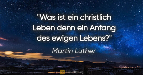 Martin Luther Zitat: "Was ist ein christlich Leben denn ein Anfang des ewigen Lebens?"