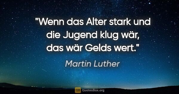 Martin Luther Zitat: "Wenn das Alter stark und die Jugend klug wär, das wär Gelds wert."