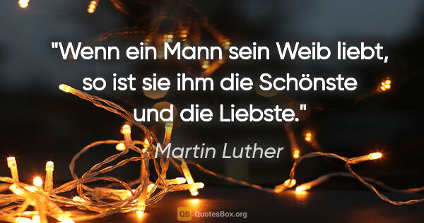 Martin Luther Zitat: "Wenn ein Mann sein Weib liebt, so ist sie ihm die Schönste und..."