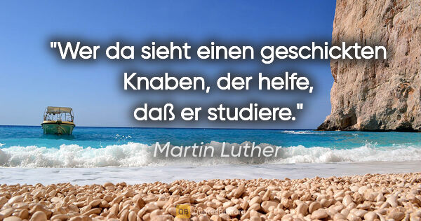 Martin Luther Zitat: "Wer da sieht einen geschickten Knaben, der helfe, daß er..."