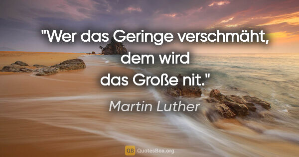 Martin Luther Zitat: "Wer das Geringe verschmäht, dem wird das Große nit."