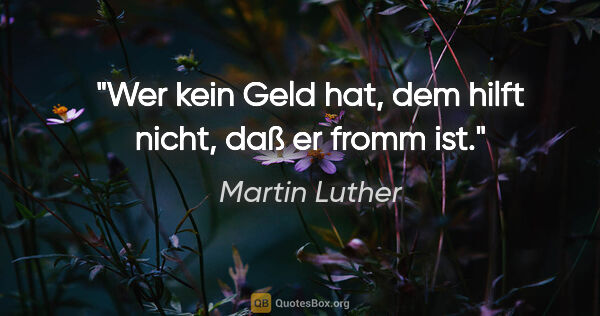 Martin Luther Zitat: "Wer kein Geld hat, dem hilft nicht, daß er fromm ist."