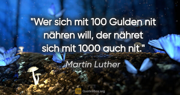 Martin Luther Zitat: "Wer sich mit 100 Gulden nit nähren will, der nähret sich mit..."